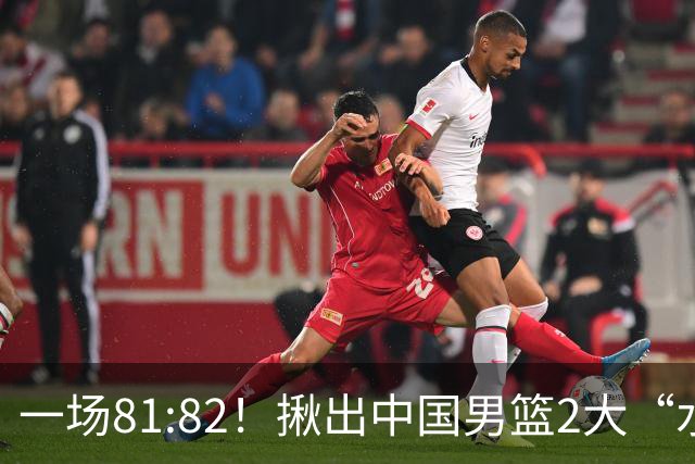 一场81:82！揪出中国男篮2大“水货” 表现拉胯 恐被郭士强弃用