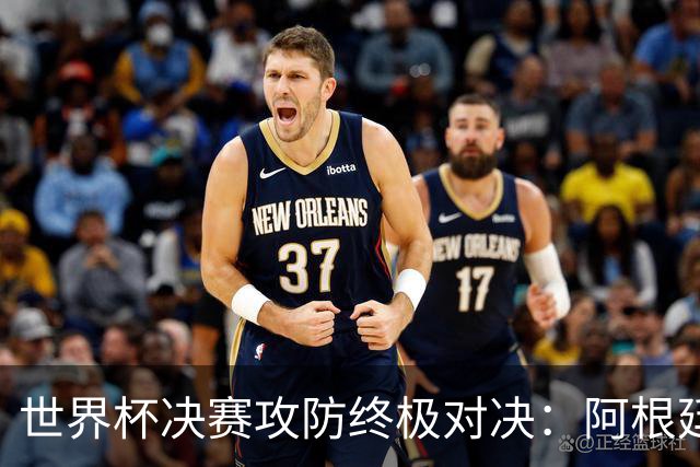 世界杯决赛攻防终极对决：阿根廷7场狂轰19球，西班牙仅失1球