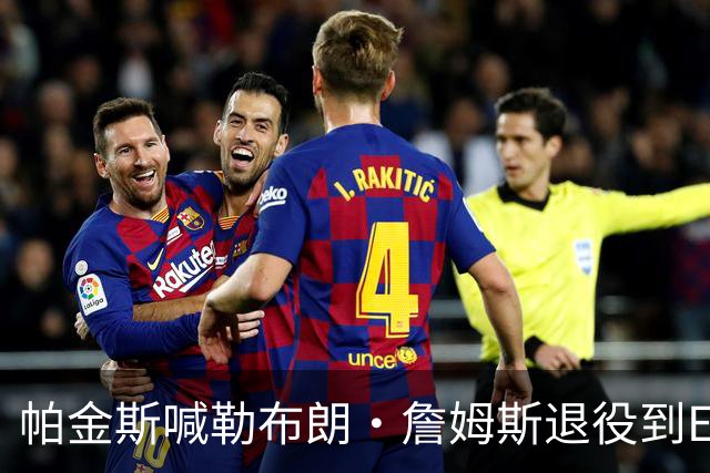 帕金斯喊勒布朗·詹姆斯退役到ESPN当评论员：薪水超过老将底薪