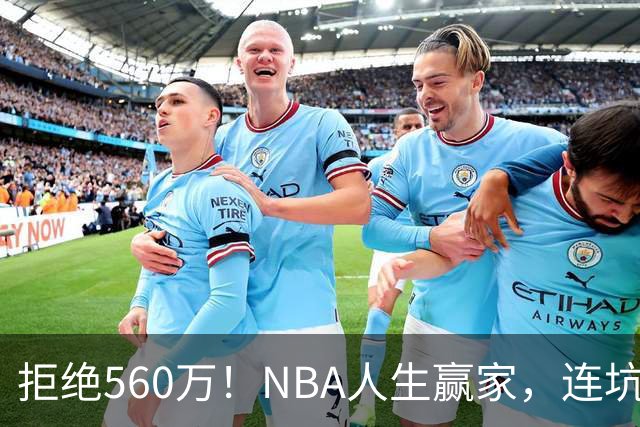 拒绝560万！NBA人生赢家，连坑三支球队！