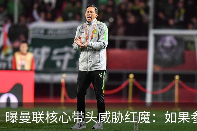 曝曼联核心带头威胁红魔：如果参加欧超我就转会