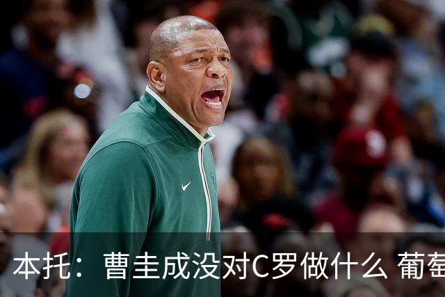 本托：曹圭成没对C罗做什么 葡萄牙利用他遮盖丑事