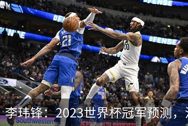 李玮锋：2023世界杯冠军预测，法国队夺冠，日本队闯入四强！