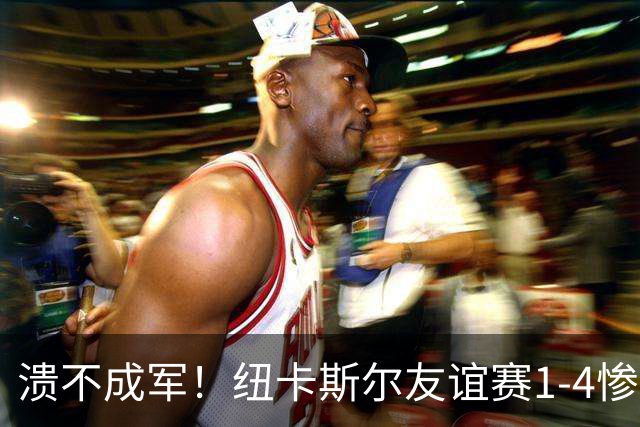 溃不成军！纽卡斯尔友谊赛1-4惨败英冠球队布里斯托尔城