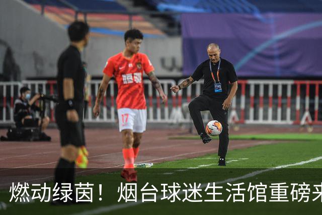 燃动绿茵！烟台球迷生活馆重磅来袭，与你共赴新主场热血狂欢！