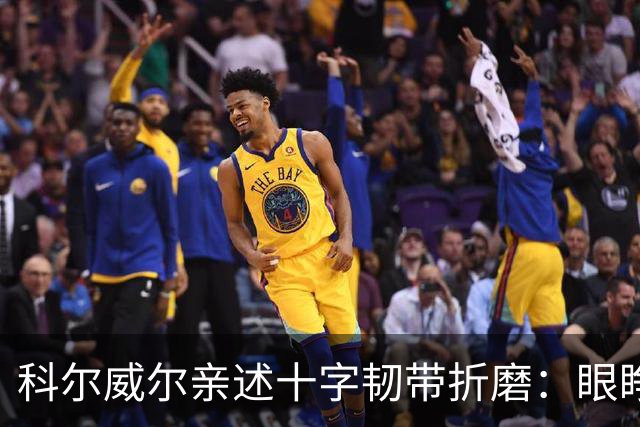 科尔威尔亲述十字韧带折磨：眼睁睁看切尔西跌至第十，那种无力感毁了一切