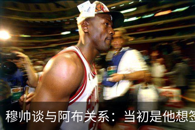 穆帅谈与阿布关系：当初是他想签舍甫琴科，我更想要埃托奥