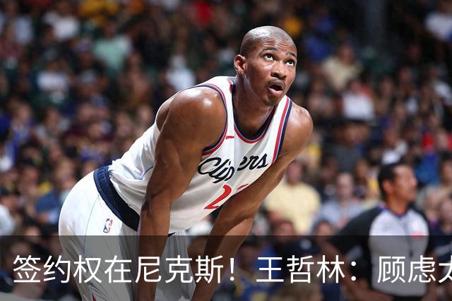 签约权在尼克斯！王哲林：顾虑太多后悔没去NBA 若还有选择一定去