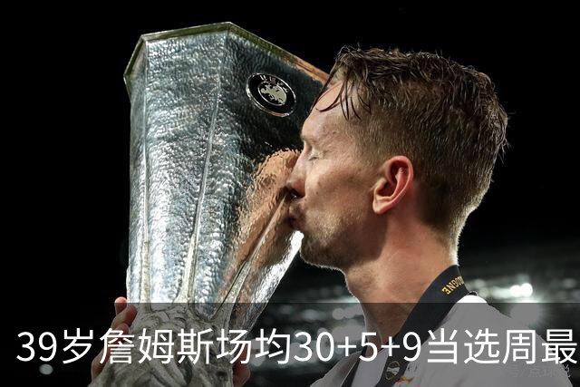 39岁詹姆斯场均30+5+9当选周最佳 史上第二老