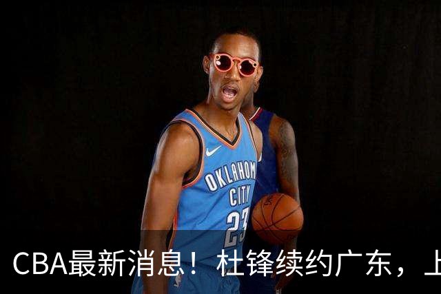 CBA最新消息！杜锋续约广东，上海夺冠！白边触碰底线已全网封杀